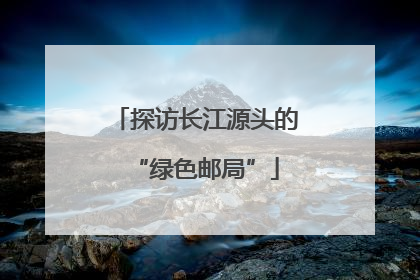 探访长江源头的“绿色邮局”