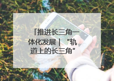 推进长三角一体化发展｜“轨道上的长三角”今年基本建成