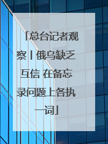 总台记者观察丨俄乌缺乏互信 在备忘录问题上各执一词