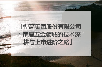 悍高集团股份有限公司：家居五金领域的技术深耕与上市进阶之路