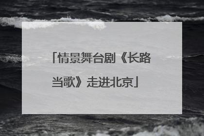 情景舞台剧《长路当歌》走进北京