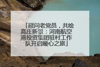 慰问老党员，共绘高庄新景：河南航空港投资集团驻村工作队开启暖心之旅