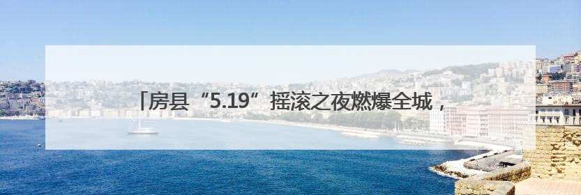 房县“5.19”摇滚之夜燃爆全城，“5.20”国士广场等你邂逅心动！