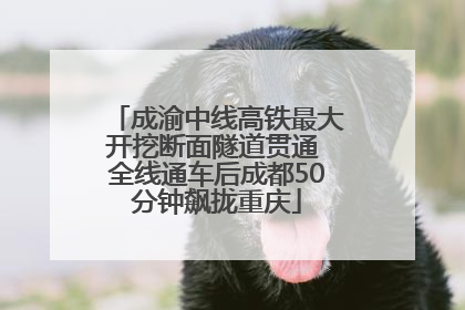 成渝中线高铁最大开挖断面隧道贯通 全线通车后成都50分钟飙拢重庆