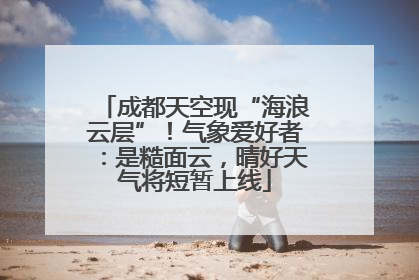 成都天空现“海浪云层”！气象爱好者：是糙面云，晴好天气将短暂上线