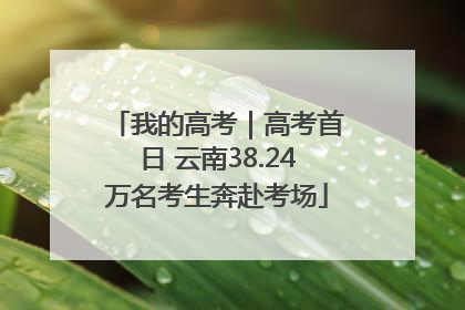 我的高考｜高考首日 云南38.24万名考生奔赴考场