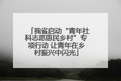 我省启动“青年社科志愿惠民乡村”专项行动 让青年在乡村振兴中闪光