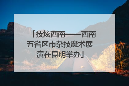 技炫西南——西南五省区市杂技魔术展演在昆明举办