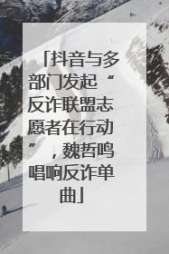 抖音与多部门发起“反诈联盟志愿者在行动”，魏哲鸣唱响反诈单曲