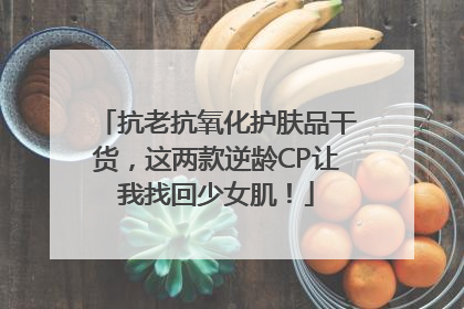 抗老抗氧化护肤品干货，这两款逆龄CP让我找回少女肌！