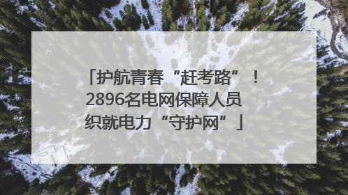 护航青春“赶考路”！2896名电网保障人员织就电力“守护网”