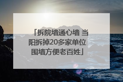 拆院墙通心墙 当阳拆掉20多家单位围墙方便老百姓