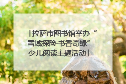 拉萨市图书馆举办“雪域探险·书香奇缘”少儿阅读主题活动