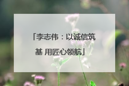 李志伟：以诚信筑基 用匠心领航
