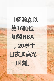 杨瀚森以第16顺位加盟NBA，20岁生日夜迎高光时刻