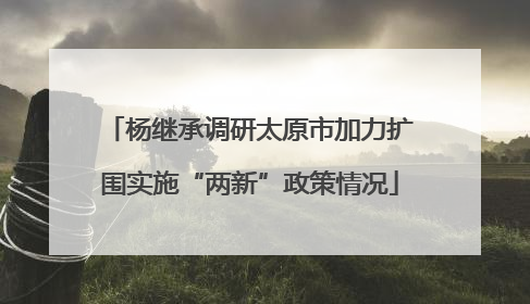 杨继承调研太原市加力扩围实施“两新”政策情况
