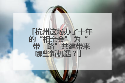 杭州这场办了十年的“相亲会” 为“一带一路”共建带来哪些新机遇？