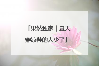 果然独家｜夏天穿凉鞋的人少了