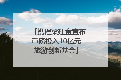 携程梁建章宣布重磅投入10亿元旅游创新基金