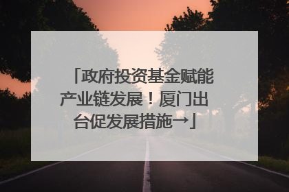 政府投资基金赋能产业链发展！厦门出台促发展措施→
