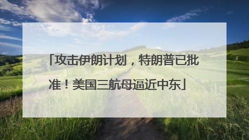 攻击伊朗计划，特朗普已批准！美国三航母逼近中东