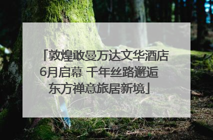 敦煌敢曼万达文华酒店6月启幕 千年丝路邂逅东方禅意旅居新境