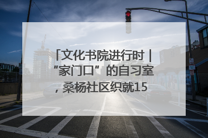文化书院进行时｜“家门口”的自习室，桑杨社区织就15分钟学习生活圈