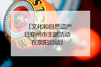 文化和自然遗产日郑州市主题活动在荥阳启动