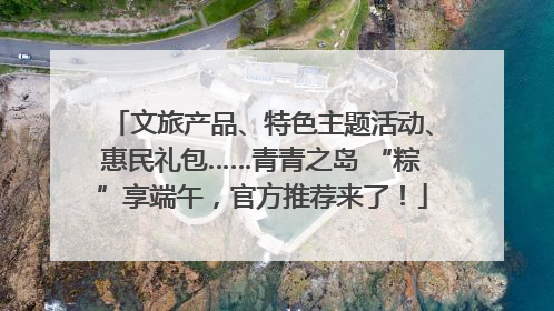 文旅产品、特色主题活动、惠民礼包……青青之岛 “粽”享端午，官方推荐来了！