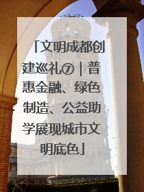文明成都创建巡礼⑦｜普惠金融、绿色制造、公益助学展现城市文明底色