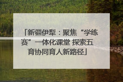 新疆伊犁：聚焦“学练赛”一体化课堂 探索五育协同育人新路径