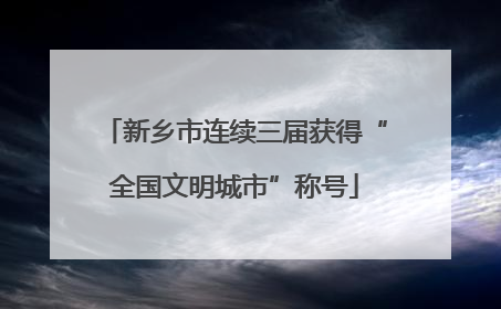 新乡市连续三届获得“全国文明城市”称号