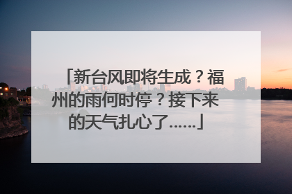 新台风即将生成？福州的雨何时停？接下来的天气扎心了……