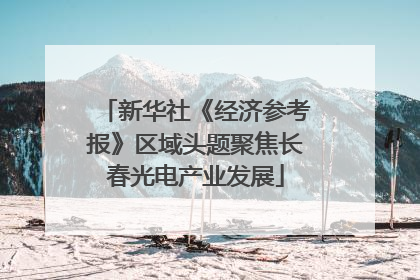 新华社《经济参考报》区域头题聚焦长春光电产业发展