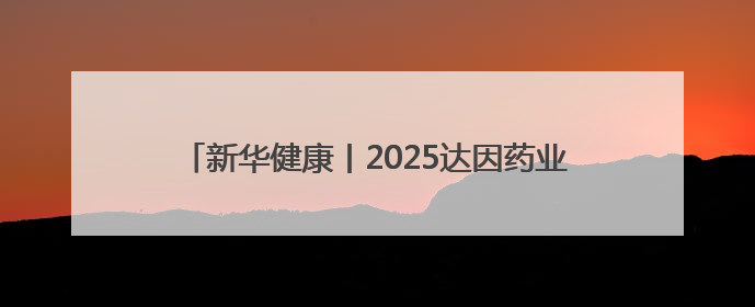 新华健康丨2025达因药业入选“中国品牌500强”