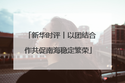 新华时评丨以团结合作共促南海稳定繁荣
