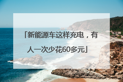 新能源车这样充电，有人一次少花60多元