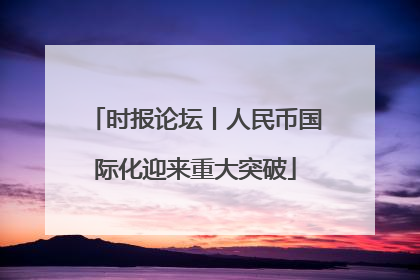 时报论坛丨人民币国际化迎来重大突破