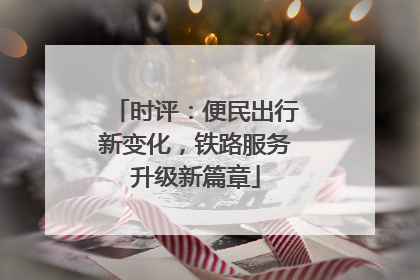 时评：便民出行新变化，铁路服务升级新篇章
