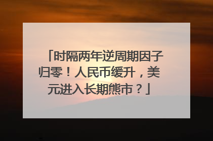 时隔两年逆周期因子归零！人民币缓升，美元进入长期熊市？