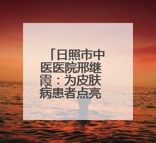日照市中医医院邢继霞：为皮肤病患者点亮焕肤新生的希望之光