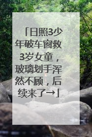 日照3少年破车窗救3岁女童，玻璃划手浑然不顾，后续来了→