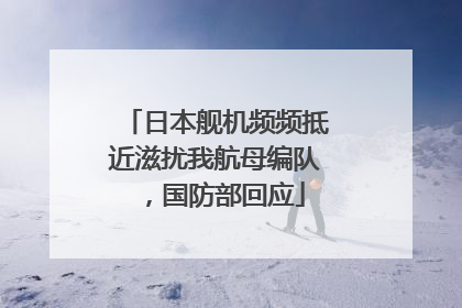 日本舰机频频抵近滋扰我航母编队，国防部回应