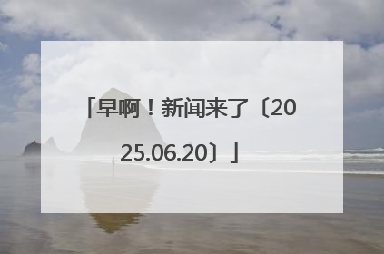 早啊！新闻来了〔2025.06.20〕