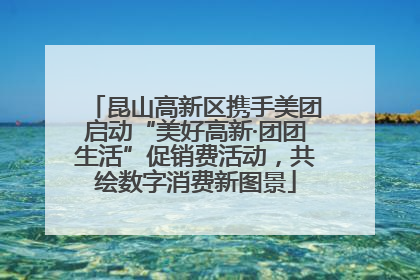 昆山高新区携手美团启动“美好高新·团团生活”促销费活动，共绘数字消费新图景