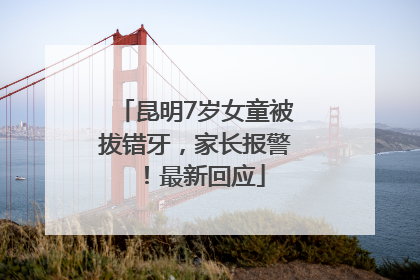 昆明7岁女童被拔错牙，家长报警！最新回应