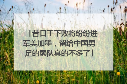 昔日手下败将纷纷进军美加墨，留给中国男足的弱队真的不多了