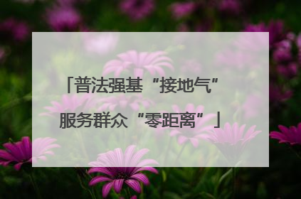 普法强基“接地气” 服务群众“零距离”