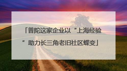 普陀这家企业以“上海经验”助力长三角老旧社区蝶变