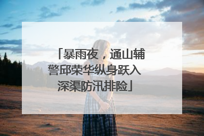 暴雨夜，通山辅警邱荣华纵身跃入深渠防汛排险